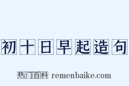 初十日早起造句是什么意思的图片